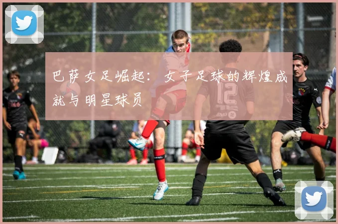 巴萨女足崛起：女子足球的辉煌成就与明星球员