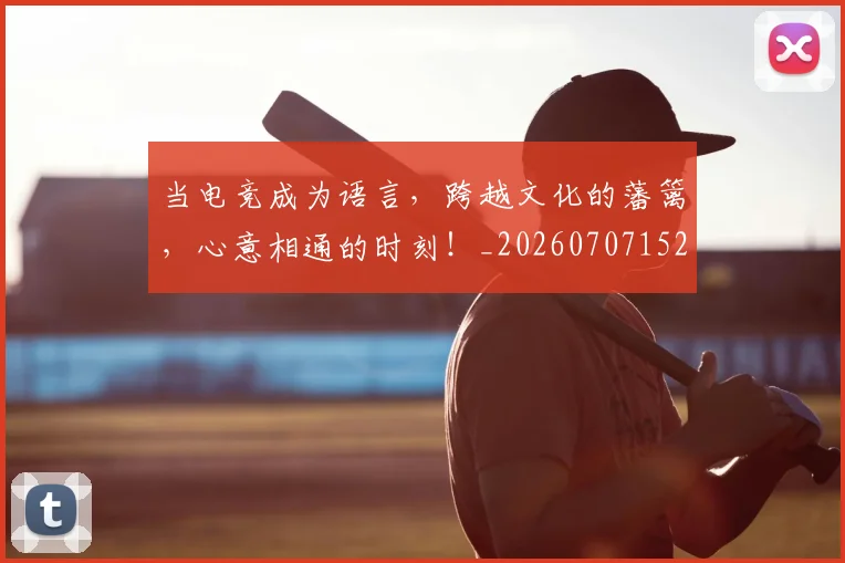 当电竞成为语言，跨越文化的藩篱，心意相通的时刻！_20260707152636
