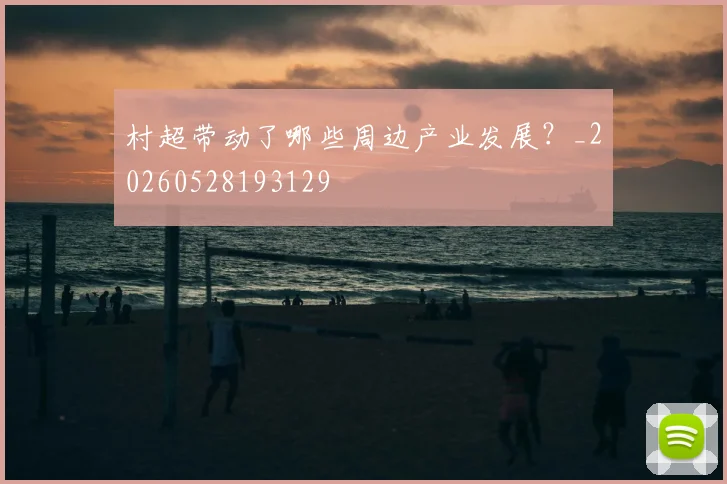 村超带动了哪些周边产业发展？_20260528193129