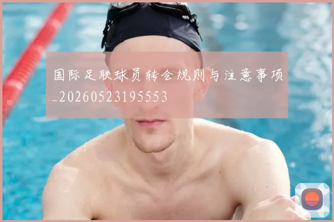 国际足联球员转会规则与注意事项_20260523195553