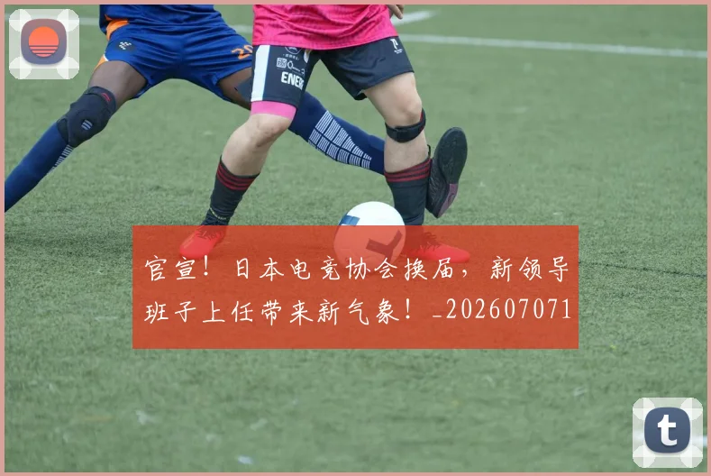 官宣!日本电竞协会换届,新领导班子上任带来新气象!_20260707144153