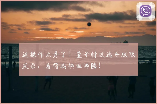 这操作太秀了！量子特攻选手极限反杀，看得我热血沸腾！