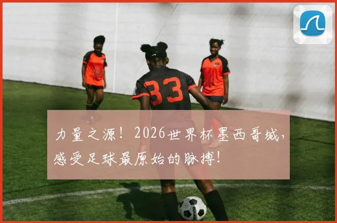 力量之源！2026世界杯墨西哥城，感受足球最原始的脉搏！