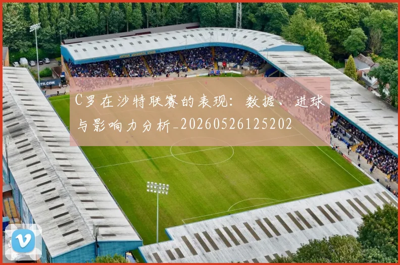 C罗在沙特联赛的表现：数据、进球与影响力分析_20260526125202