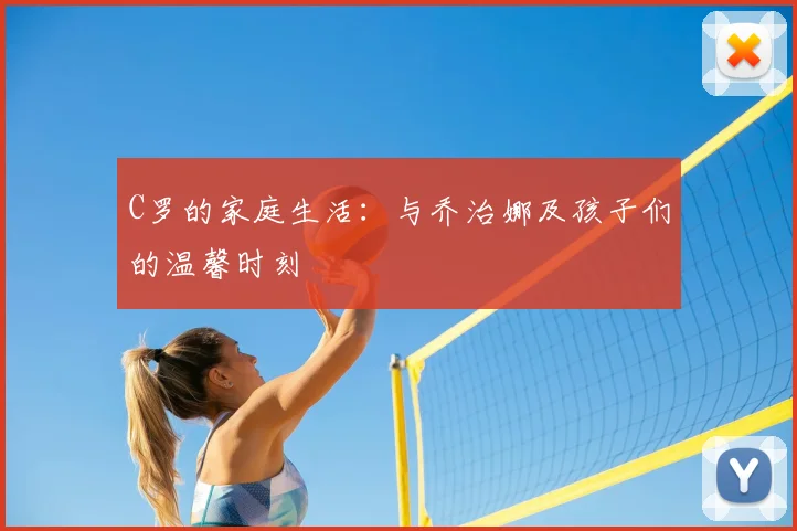 C罗的家庭生活:与乔治娜及孩子们的温馨时刻