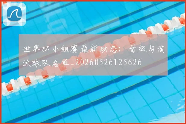 世界杯小组赛最新动态:晋级与淘汰球队名单_20260526125626