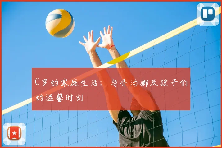 C罗的家庭生活：与乔治娜及孩子们的温馨时刻