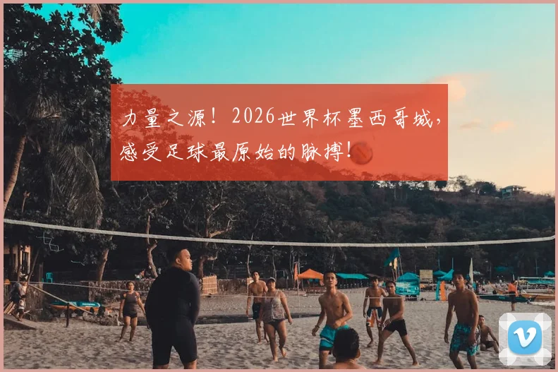 力量之源！2026世界杯墨西哥城，感受足球最原始的脉搏！