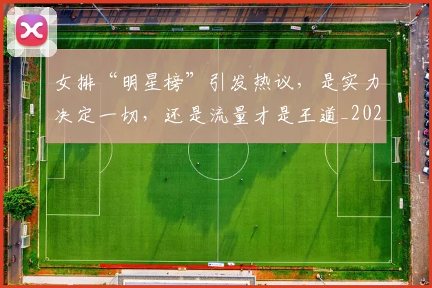 女排“明星榜”引发热议,是实力决定一切,还是流量才是王道_20260707022259