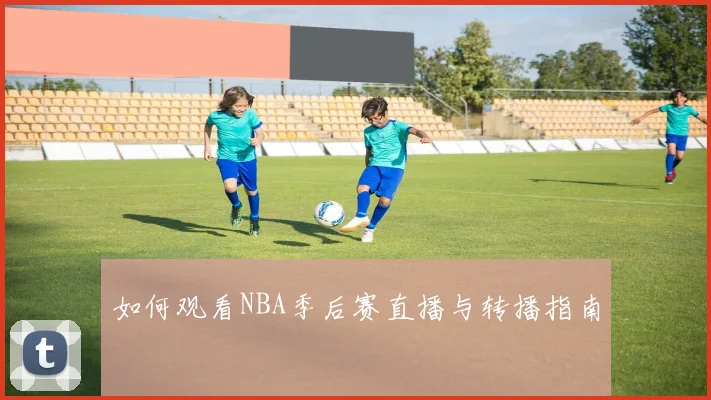 如何观看NBA季后赛直播与转播指南