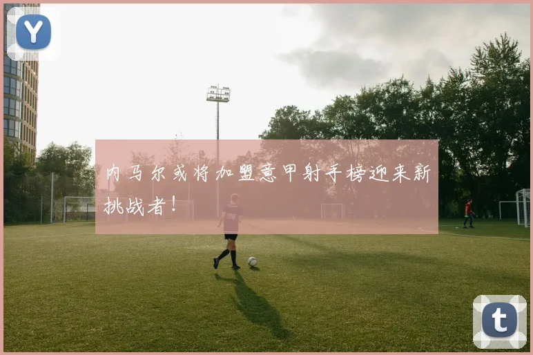 内马尔或将加盟意甲射手榜迎来新挑战者！