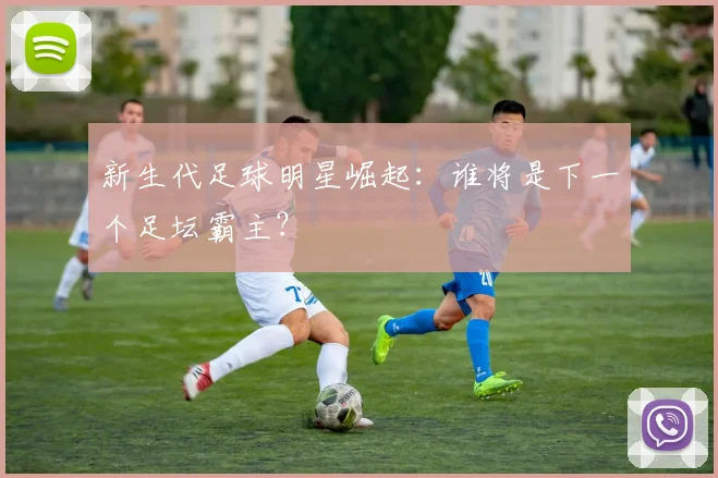 新生代足球明星崛起：谁将是下一个足坛霸主？