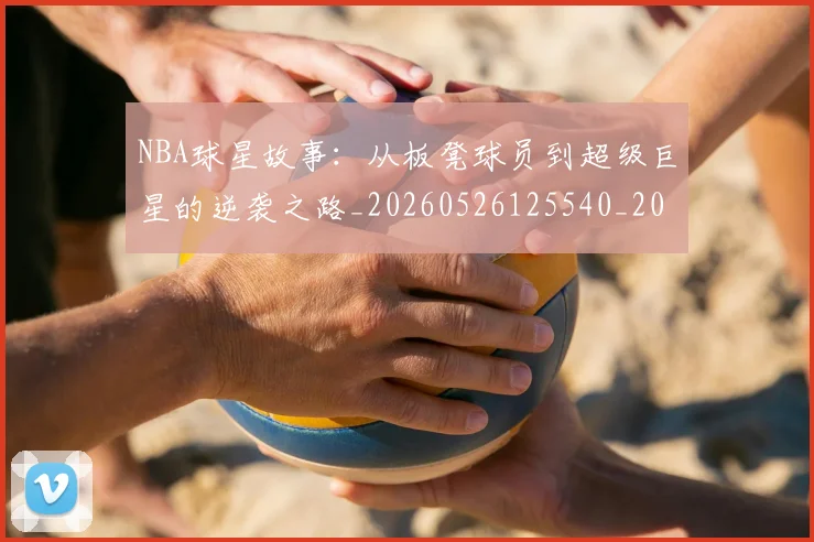 NBA球星故事：从板凳球员到超级巨星的逆袭之路_20260526125540_20260702165419