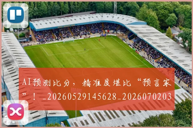 AI预测比分，精准度堪比“预言家”！_20260529145628_20260702034948