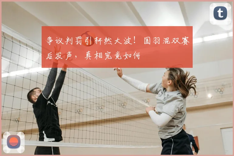 争议判罚引轩然大波！国羽混双赛后发声，真相究竟如何