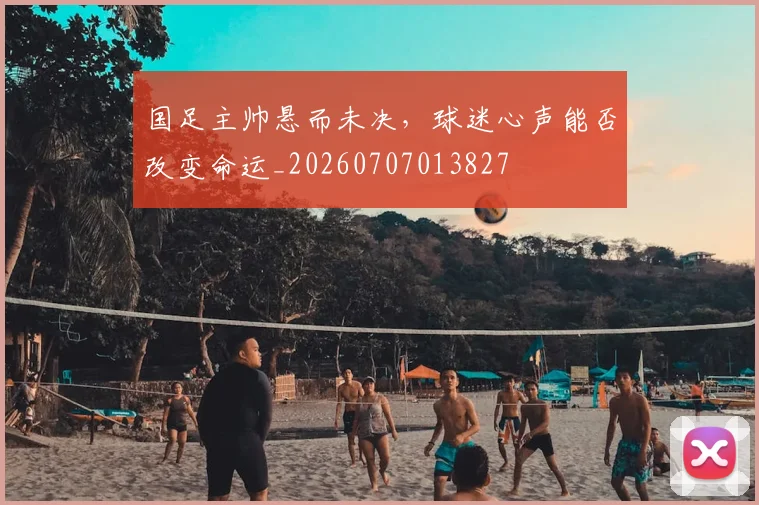 国足主帅悬而未决，球迷心声能否改变命运_20260707013827