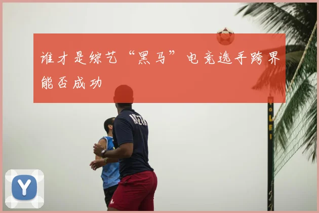 谁才是综艺“黑马”电竞选手跨界能否成功