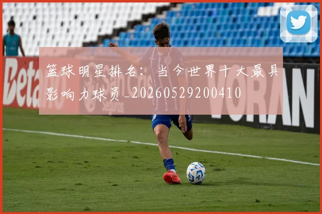 篮球明星排名:当今世界十大最具影响力球员_20260529200410