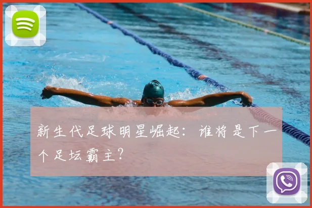 新生代足球明星崛起：谁将是下一个足坛霸主？