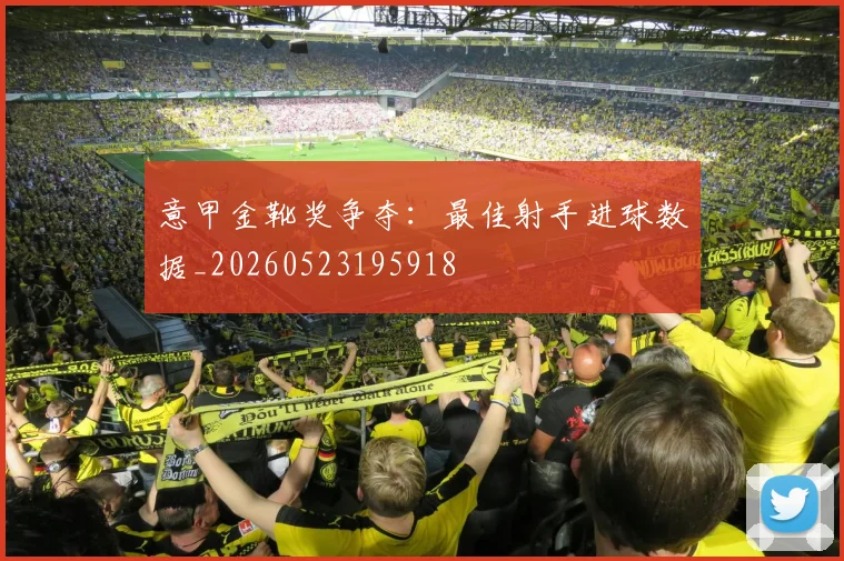意甲金靴奖争夺:最佳射手进球数据_20260523195918