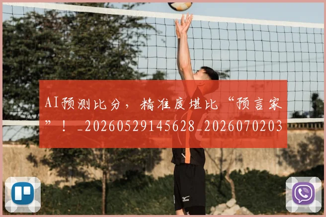 AI预测比分，精准度堪比“预言家”！_20260529145628_20260702034948