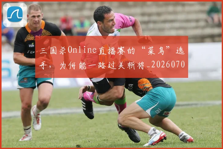 三国杀Online直播赛的“菜鸟”选手，为何能一路过关斩将_20260702173926