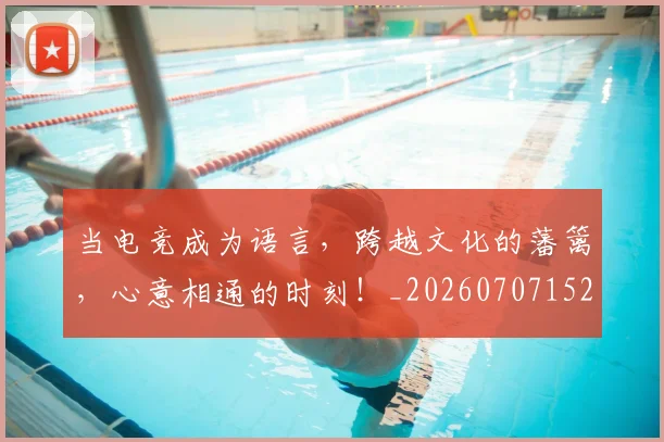 当电竞成为语言，跨越文化的藩篱，心意相通的时刻！_20260707152636