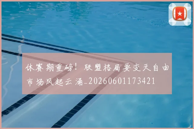 休赛期重磅!联盟格局要变天自由市场风起云涌_20260601173421