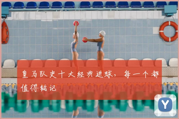 皇马队史十大经典进球，每一个都值得铭记