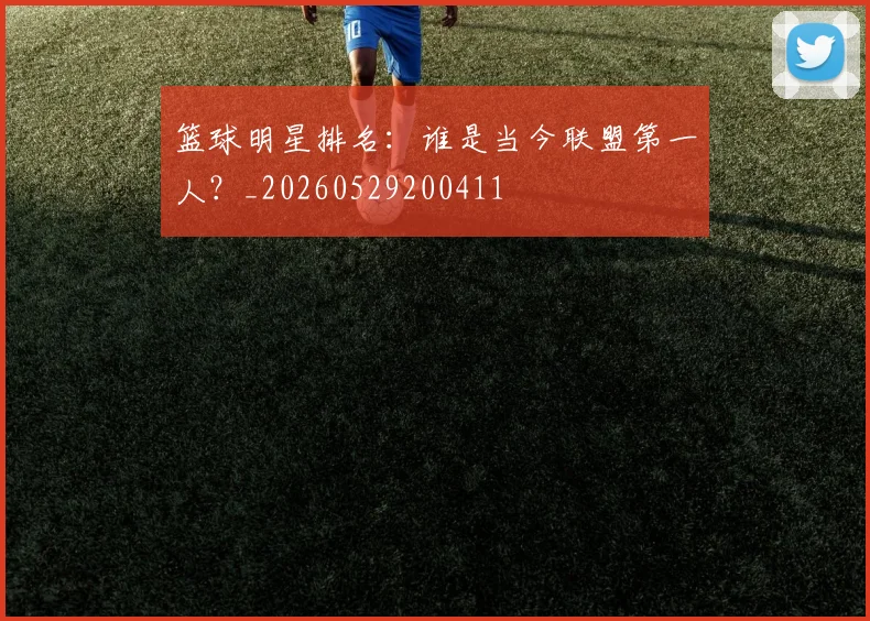 篮球明星排名：谁是当今联盟第一人？_20260529200411