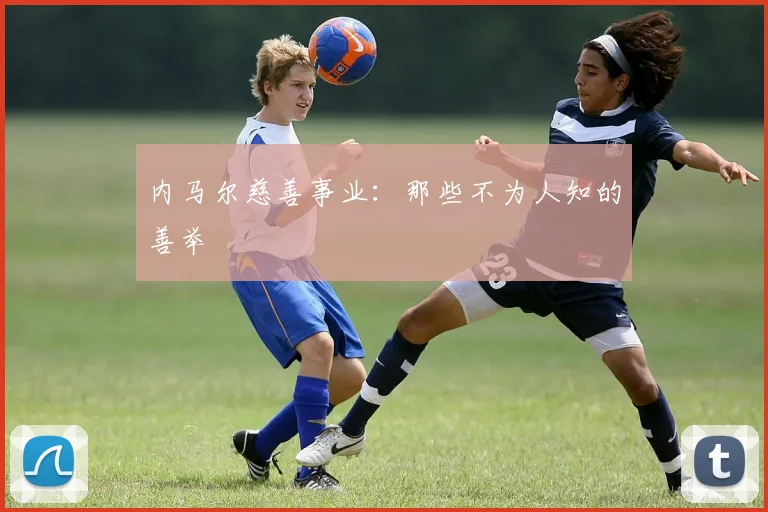 内马尔慈善事业：那些不为人知的善举