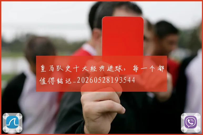 皇马队史十大经典进球,每一个都值得铭记_20260528193544