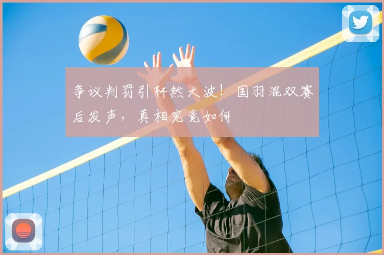 争议判罚引轩然大波！国羽混双赛后发声，真相究竟如何