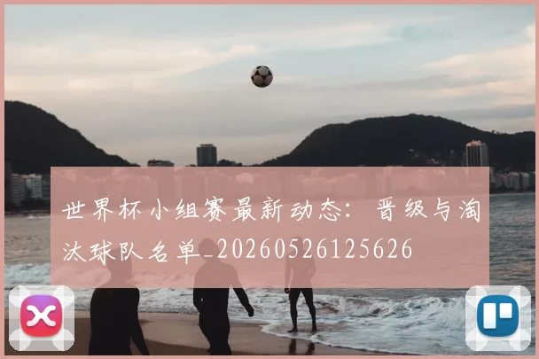 世界杯小组赛最新动态:晋级与淘汰球队名单_20260526125626