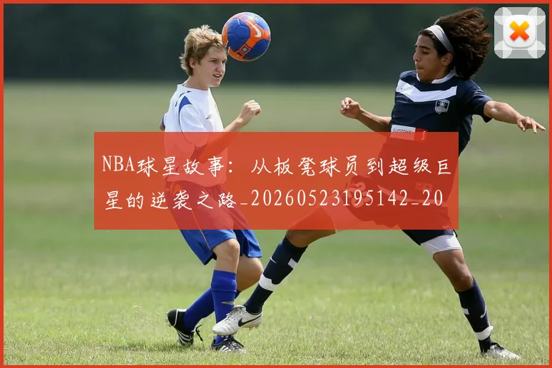 NBA球星故事:从板凳球员到超级巨星的逆袭之路_20260523195142_20260702165418