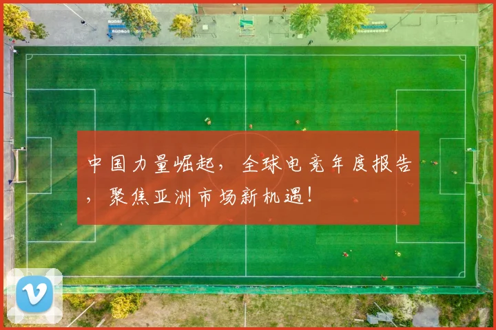 中国力量崛起，全球电竞年度报告，聚焦亚洲市场新机遇！