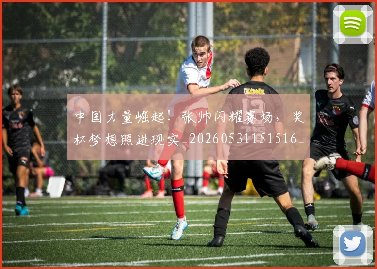 中国力量崛起！张帅闪耀赛场，奖杯梦想照进现实_20260531151516_20260703204411